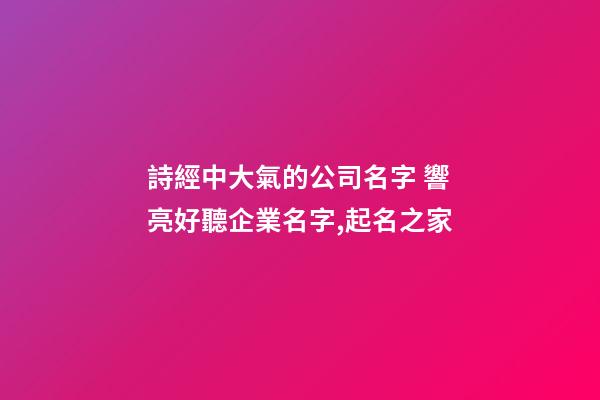 詩經中大氣的公司名字 響亮好聽企業名字,起名之家-第1張-公司起名-玄機派